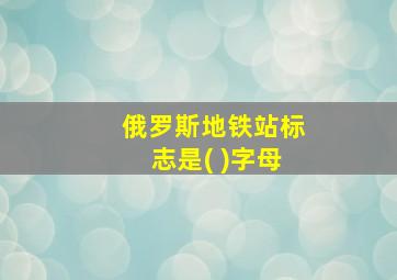 俄罗斯地铁站标志是( )字母